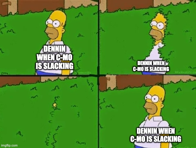 HOMER BUSH | DENNIN WHEN C-MO IS SLACKING; DENNIN WHEN C-MO IS SLACKING; DENNIN WHEN C-MO IS SLACKING | image tagged in homer bush | made w/ Imgflip meme maker