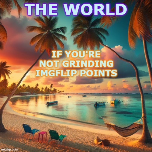 Enjoy your summer! | THE WORLD IF YOU'RE NOT GRINDING IMGFLIP POINTS | image tagged in vacation on a caribbean beach,memes,summer,internet | made w/ Imgflip meme maker