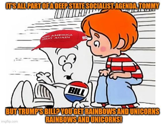Blank White Template | IT'S ALL PART OF A DEEP STATE SOCIALIST AGENDA, TOMMY BUT TRUMP'S BILL? YOU GET RAINBOWS AND UNICORNS 
 RAINBOWS AND UNICORNS! | image tagged in blank white template | made w/ Imgflip meme maker