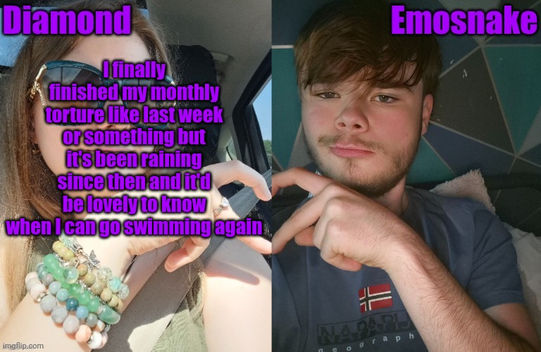 I finally finished my monthly torture like last week or something but it's been raining since then and it'd be lovely to know when I can go swimming again | image tagged in diamond and es shared couple temp | made w/ Imgflip meme maker