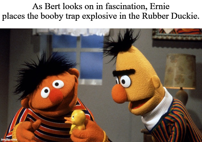 Ernie and Bert discuss Rubber Duckie | As Bert looks on in fascination, Ernie places the booby trap explosive in the Rubber Duckie. | image tagged in ernie and bert discuss rubber duckie,explosion | made w/ Imgflip meme maker