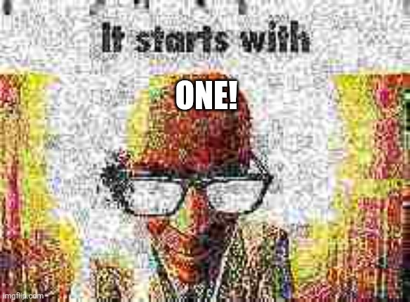 it starts with | ONE! | image tagged in it starts with | made w/ Imgflip meme maker