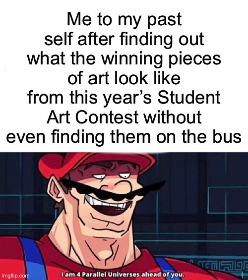 Yep, I saw what they looked like online! | Me to my past self after finding out what the winning pieces of art look like from this year’s Student Art Contest without even finding them on the bus | image tagged in i am 4 parallel universes ahead of you | made w/ Imgflip meme maker