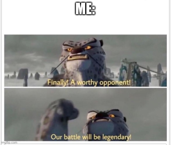 Finally! A worthy opponent! | ME: | image tagged in finally a worthy opponent | made w/ Imgflip meme maker