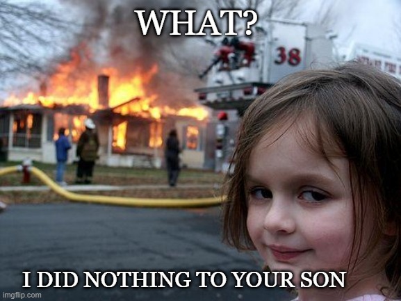 Disaster Girl | WHAT? I DID NOTHING TO YOUR SON | image tagged in memes,disaster girl | made w/ Imgflip meme maker