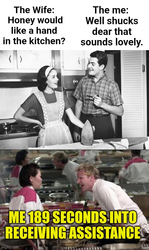 The Wife:  Honey would like a hand in the kitchen? The me:  Well shucks dear that sounds lovely. ME 189 SECONDS INTO RECEIVING ASSISTANCE | image tagged in vintage husband and wife,memes,angry chef gordon ramsay | made w/ Imgflip meme maker