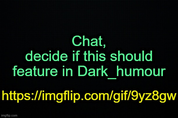 . | Chat,
decide if this should feature in Dark_humour; https://imgflip.com/gif/9yz8gw | image tagged in the black | made w/ Imgflip meme maker