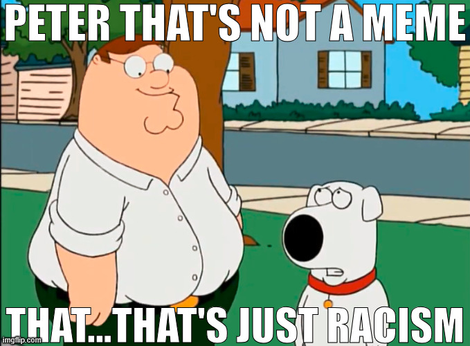 Peter, that's not a (insert here) | PETER THAT'S NOT A MEME THAT...THAT'S JUST RACISM | image tagged in peter that's not a insert here | made w/ Imgflip meme maker