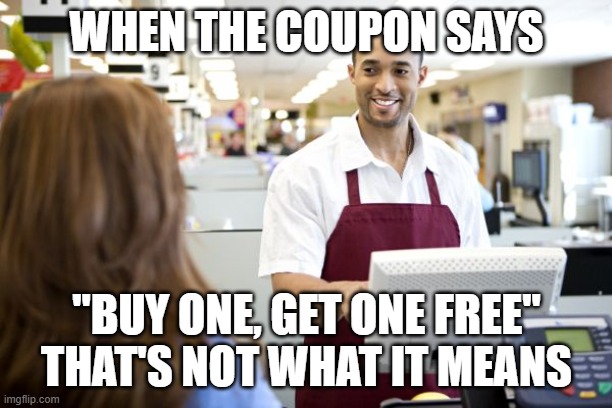 Grocery stores be like | WHEN THE COUPON SAYS "BUY ONE, GET ONE FREE" THAT'S NOT WHAT IT MEANS | image tagged in grocery stores be like | made w/ Imgflip meme maker