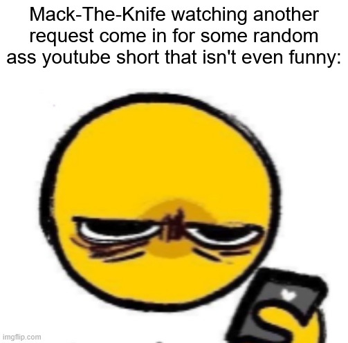 msmg slander 6 | Mack-The-Knife watching another request come in for some random ass youtube short that isn't even funny: | made w/ Imgflip meme maker