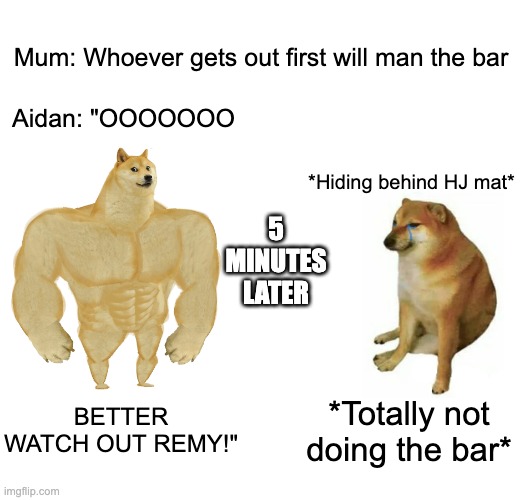 Buff Doge vs. Cheems Meme | Mum: Whoever gets out first will man the bar; 5 MINUTES LATER; Aidan: "OOOOOOO; *Hiding behind HJ mat*; BETTER WATCH OUT REMY!"; *Totally not doing the bar* | image tagged in memes,buff doge vs cheems | made w/ Imgflip meme maker