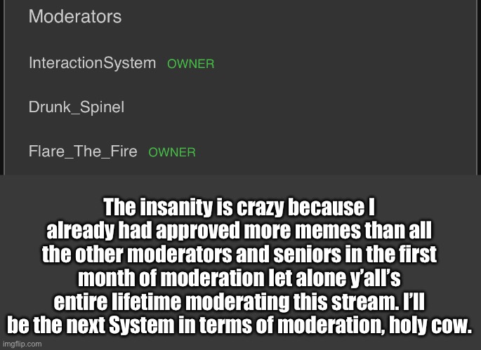 Spinel overtakes Flare in the moderation standings! | The insanity is crazy because I already had approved more memes than all the other moderators and seniors in the first month of moderation let alone y’all’s entire lifetime moderating this stream. I’ll be the next System in terms of moderation, holy cow. | image tagged in sans of topic | made w/ Imgflip meme maker