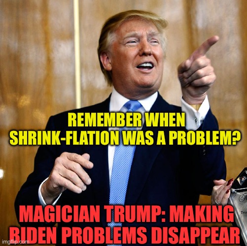 Illegal crossings, and shink-flation…gone | REMEMBER WHEN SHRINK-FLATION WAS A PROBLEM? MAGICIAN TRUMP: MAKING BIDEN PROBLEMS DISAPPEAR | image tagged in gifs,president trump,maga,inflation,illegal immigration,trump administration | made w/ Imgflip meme maker