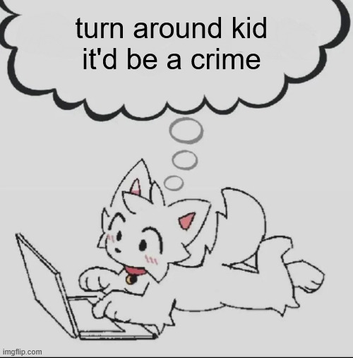 . | turn around kid
it'd be a crime | image tagged in huh guh hwuh | made w/ Imgflip meme maker