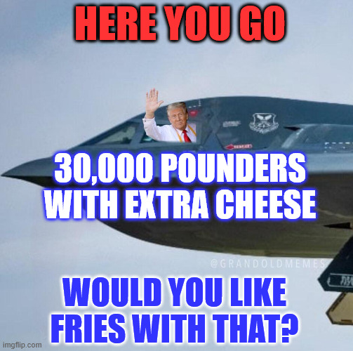 Would you like fries with that? | HERE YOU GO; 30,000 POUNDERS WITH EXTRA CHEESE; WOULD YOU LIKE FRIES WITH THAT? | image tagged in president trump,cleaning up the dems mess,iran | made w/ Imgflip meme maker
