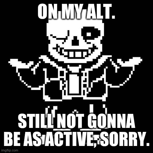 Hey guys | ON MY ALT. STILL NOT GONNA BE AS ACTIVE, SORRY. | image tagged in sans undertale | made w/ Imgflip meme maker