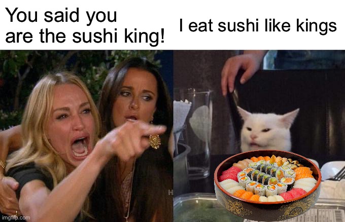 Sushi King? | You said you are the sushi king! I eat sushi like kings | image tagged in memes,woman yelling at cat | made w/ Imgflip meme maker