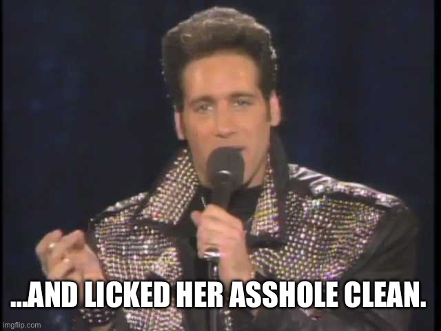 Andrew Dice Clay | …AND LICKED HER ASSHOLE CLEAN. | image tagged in andrew dice clay | made w/ Imgflip meme maker
