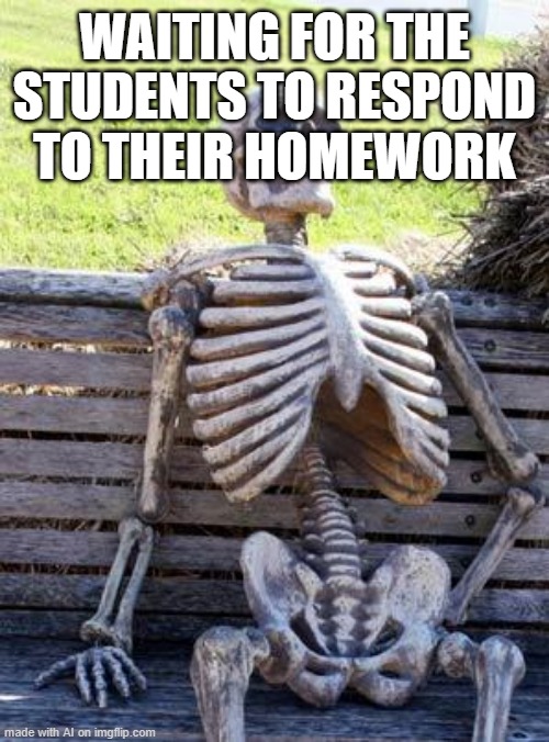 My student let me respond to my homework | WAITING FOR THE STUDENTS TO RESPOND TO THEIR HOMEWORK | image tagged in memes,waiting skeleton,funny | made w/ Imgflip meme maker
