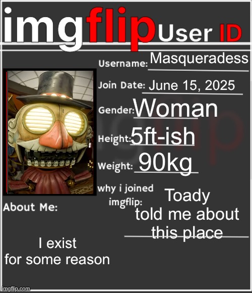 imgflip User ID | Masqueradess; June 15, 2025; Woman; 5ft-ish; 90kg; Toady told me about this place; I exist for some reason | image tagged in imgflip user id | made w/ Imgflip meme maker