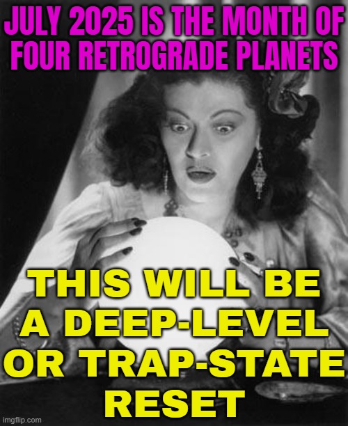 A Deep-Level Or Trap-State Reset | JULY 2025 IS THE MONTH OF
FOUR RETROGRADE PLANETS; THIS WILL BE
A DEEP-LEVEL
OR TRAP-STATE
RESET | image tagged in fortune teller,astrology,prophecy,prophet,prediction,the future | made w/ Imgflip meme maker