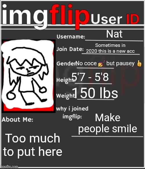 imgflip User ID | Nat; Sometimes in 2020 this is a new acc; No coce 💅 but pausey 👍; 5'7 - 5'8; 150 lbs; Make people smile; Too much to put here | image tagged in imgflip user id | made w/ Imgflip meme maker