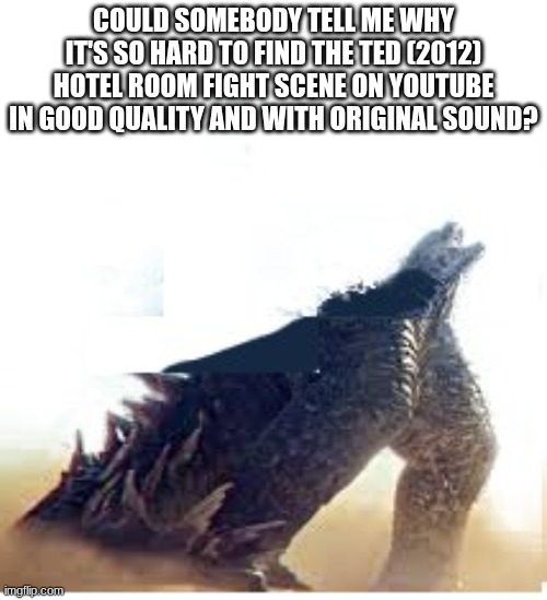 seriously tho | COULD SOMEBODY TELL ME WHY IT'S SO HARD TO FIND THE TED (2012) HOTEL ROOM FIGHT SCENE ON YOUTUBE IN GOOD QUALITY AND WITH ORIGINAL SOUND? | image tagged in ted | made w/ Imgflip meme maker