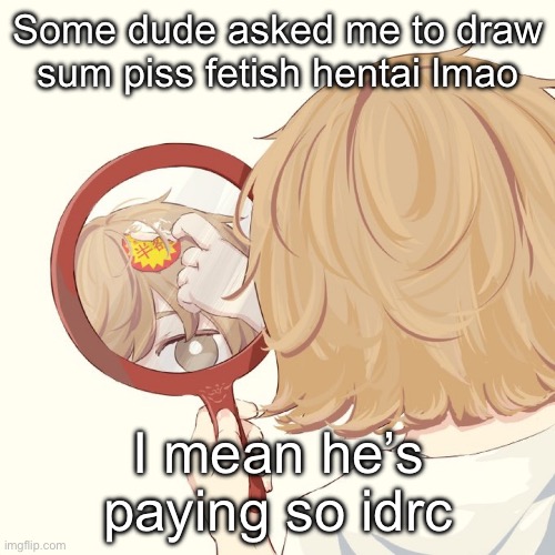 Avogado6 | Some dude asked me to draw sum piss fetish hentai lmao; I mean he’s paying so idrc | image tagged in avogado6 | made w/ Imgflip meme maker