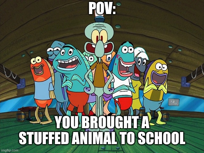 Stuffed Animals Are For Children & Babies, Disagree All You Want | POV:; YOU BROUGHT A STUFFED ANIMAL TO SCHOOL | image tagged in memes,spongebob,relatable,nostalgia,teddy bear | made w/ Imgflip meme maker