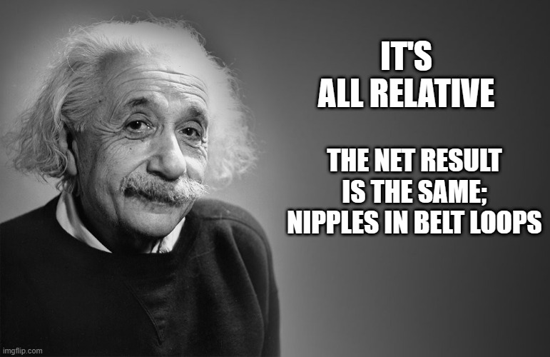 IT'S ALL RELATIVE THE NET RESULT IS THE SAME; NIPPLES IN BELT LOOPS | image tagged in albert einstein quotes | made w/ Imgflip meme maker