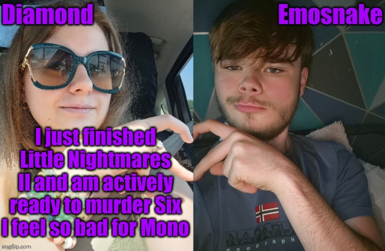 I just finished Little Nightmares II and am actively ready to murder Six I feel so bad for Mono | image tagged in diamond and es shared couple temp | made w/ Imgflip meme maker