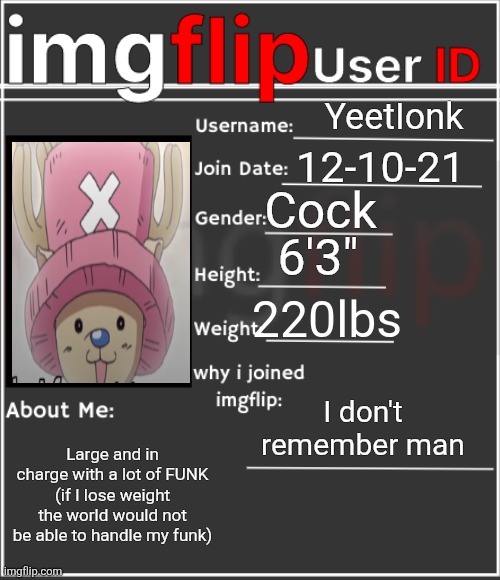 YEAH | YeetIonk; 12-10-21; Cock; 6'3"; 220lbs; I don't remember man; Large and in charge with a lot of FUNK (if I lose weight the world would not be able to handle my funk) | image tagged in imgflip user id | made w/ Imgflip meme maker
