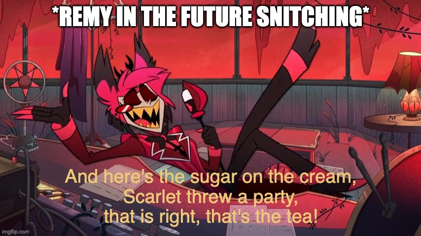 Alastor hates tea | *REMY IN THE FUTURE SNITCHING*; And here's the sugar on the cream,
Scarlet threw a party,
that is right, that's the tea! | image tagged in alastor hates tea | made w/ Imgflip meme maker