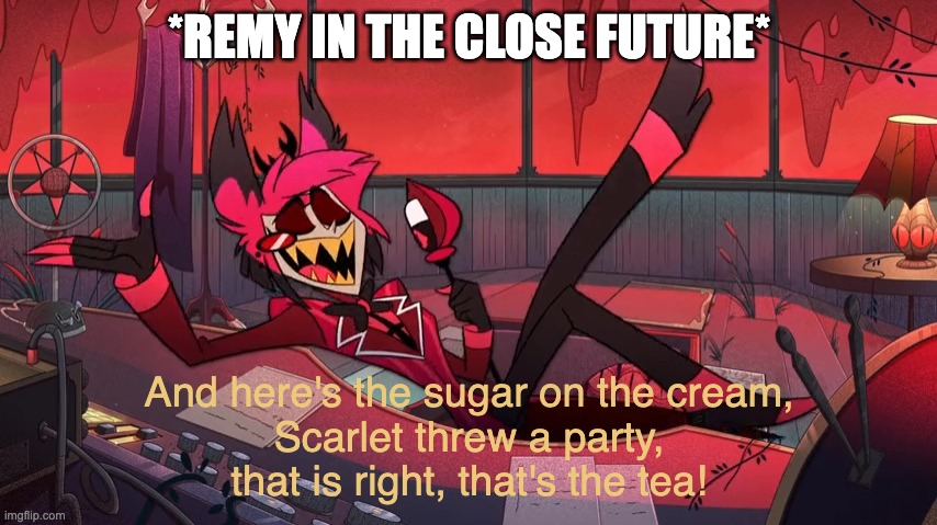 Alastor hates tea | *REMY IN THE CLOSE FUTURE*; And here's the sugar on the cream,
Scarlet threw a party,
that is right, that's the tea! | image tagged in alastor hates tea | made w/ Imgflip meme maker