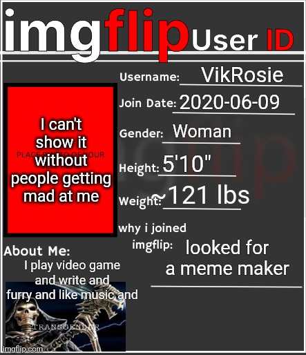 i spent too long making this and now the hivemind is gone | VikRosie; 2020-06-09; I can't show it without people getting mad at me; Woman; 5'10"; ~121 lbs; looked for a meme maker; I play video game and write and furry and like music and | image tagged in imgflip user id | made w/ Imgflip meme maker
