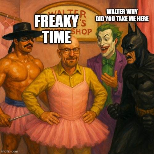 FREAKY TIME; WALTER WHY DID YOU TAKE ME HERE | made w/ Imgflip meme maker