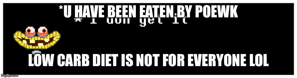 Ooooooooffeh | *U HAVE BEEN EATEN BY POEWK; LOW CARB DIET IS NOT FOR EVERYONE LOL | image tagged in i don get it wubboc,aaaaaaaaaaaaaaaaaaaaaaaaaaa | made w/ Imgflip meme maker