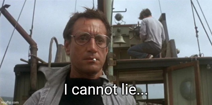 Jaws | I cannot lie... | image tagged in jaws | made w/ Imgflip meme maker