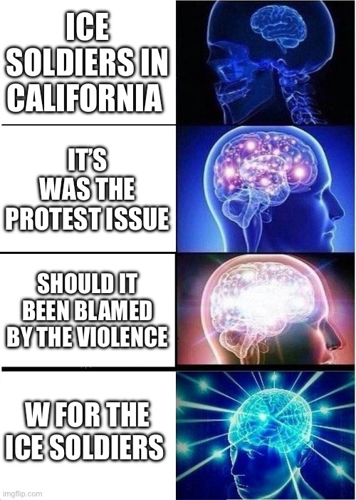 Expanding Brain | ICE SOLDIERS IN CALIFORNIA; IT’S WAS THE PROTEST ISSUE; SHOULD IT BEEN BLAMED BY THE VIOLENCE; W FOR THE ICE SOLDIERS | image tagged in memes,expanding brain | made w/ Imgflip meme maker