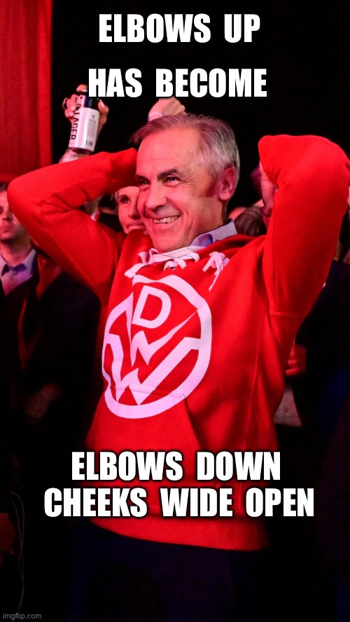 ELBOWS  UP; HAS  BECOME; ELBOWS  DOWN  CHEEKS  WIDE  OPEN | image tagged in mark carney,canadian politics,elbows up,tariffs | made w/ Imgflip meme maker