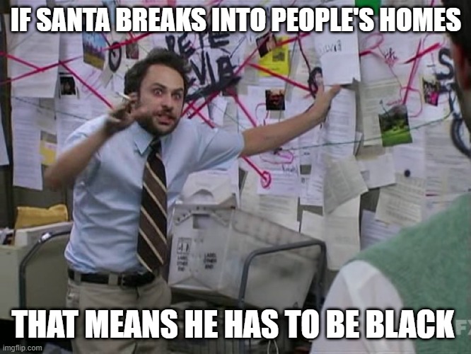... | IF SANTA BREAKS INTO PEOPLE'S HOMES; THAT MEANS HE HAS TO BE BLACK | image tagged in charlie conspiracy always sunny in philidelphia | made w/ Imgflip meme maker