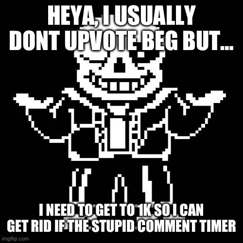 So sorry for asking. | HEYA, I USUALLY DONT UPVOTE BEG BUT…; I NEED TO GET TO 1K SO I CAN GET RID IF THE STUPID COMMENT TIMER | image tagged in sans undertale | made w/ Imgflip meme maker