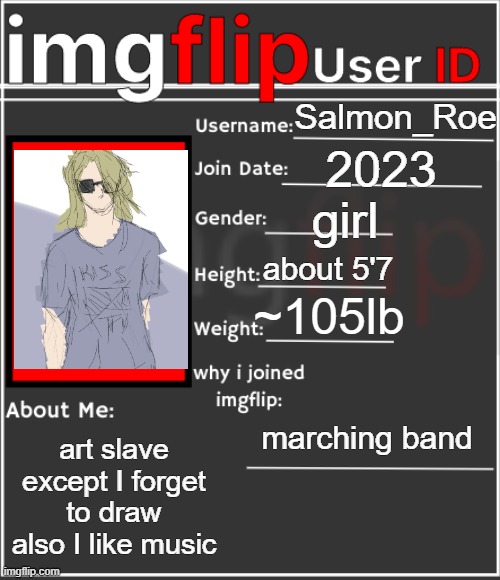 im boreb | Salmon_Roe; 2023; girl; about 5'7; ~105lb; marching band; art slave except I forget to draw also I like music | image tagged in imgflip user id | made w/ Imgflip meme maker