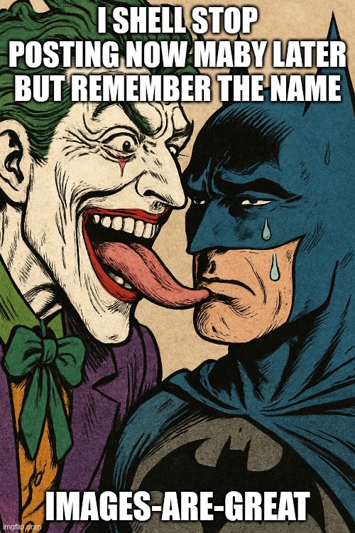 I SHELL STOP POSTING NOW MABY LATER BUT REMEMBER THE NAME; IMAGES-ARE-GREAT | made w/ Imgflip meme maker