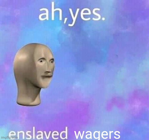 Ah yes,enslaved | wagers | image tagged in ah yes enslaved | made w/ Imgflip meme maker