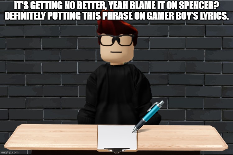 Meanwhile at MC's studio: | IT'S GETTING NO BETTER, YEAH BLAME IT ON SPENCER? DEFINITELY PUTTING THIS PHRASE ON GAMER BOY'S LYRICS. | image tagged in mc,album,gamer boy | made w/ Imgflip meme maker