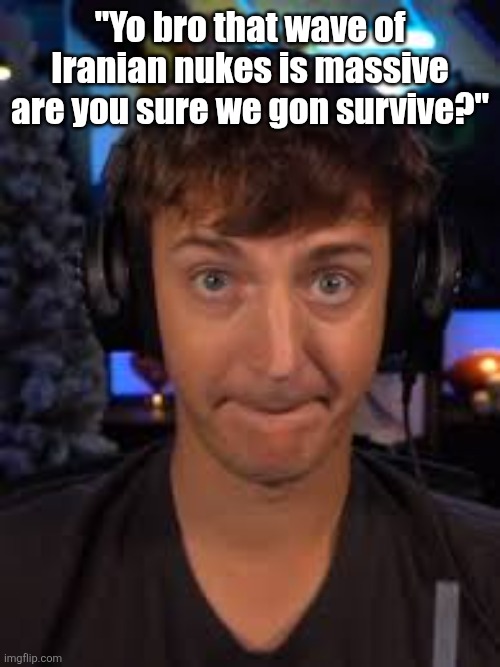ninja biting lip | "Yo bro that wave of Iranian nukes is massive are you sure we gon survive?" | image tagged in ninja biting lip | made w/ Imgflip meme maker