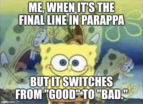 Parappa meme | ME, WHEN IT'S THE FINAL LINE IN PARAPPA; BUT IT SWITCHES FROM "GOOD" TO "BAD." | image tagged in spongebob is internally screaming | made w/ Imgflip meme maker