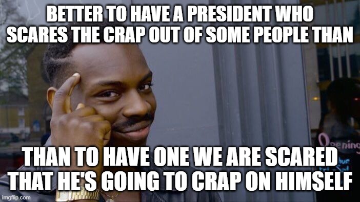 Roll Safe Think About It | BETTER TO HAVE A PRESIDENT WHO SCARES THE CRAP OUT OF SOME PEOPLE THAN; THAN TO HAVE ONE WE ARE SCARED THAT HE'S GOING TO CRAP ON HIMSELF | image tagged in memes,roll safe think about it | made w/ Imgflip meme maker