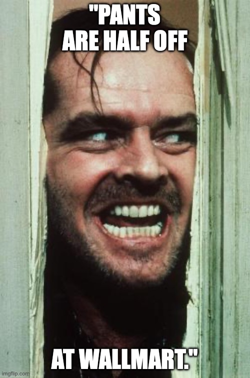 Here's Johnny | "PANTS ARE HALF OFF; AT WALLMART." | image tagged in memes,here's johnny | made w/ Imgflip meme maker
